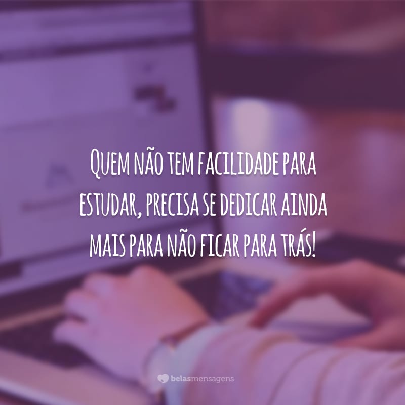 Quem não tem facilidade para estudar, precisa se dedicar ainda mais para não ficar para trás!