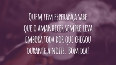 Quem tem esperança sabe que o amanhecer sempre leva embora toda dor que chegou durante a noite. Bom dia!