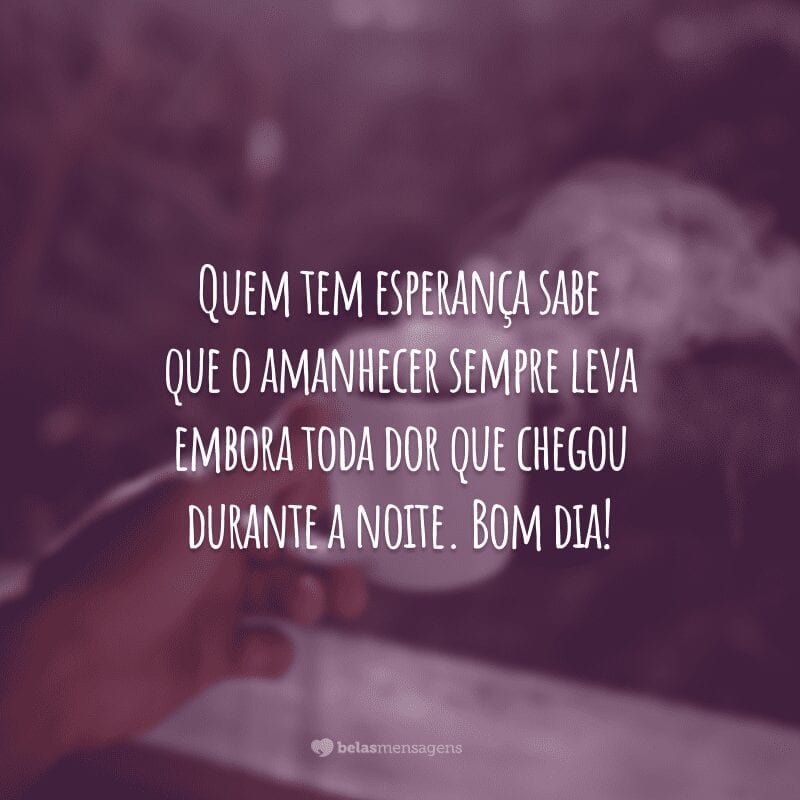 Quem tem esperança sabe que o amanhecer sempre leva embora toda dor que chegou durante a noite. Bom dia!