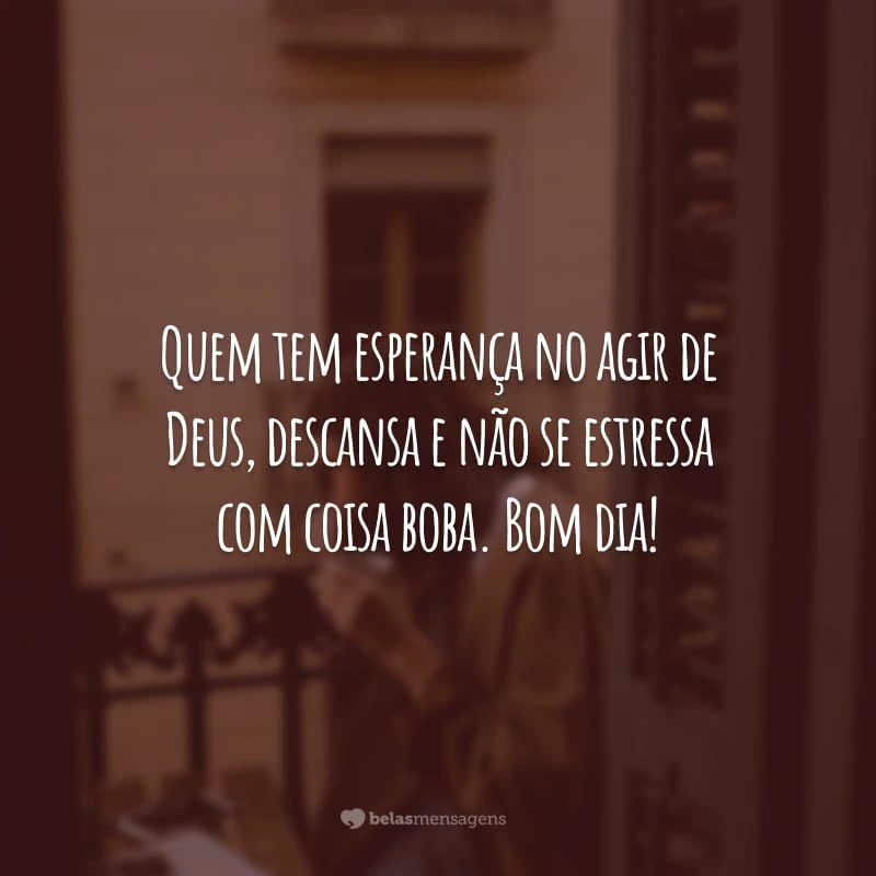 Quem tem esperança no agir de Deus, descansa e não se estressa com coisa boba. Bom dia!