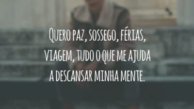 Quero paz, sossego, férias, viagem, tudo o que me ajuda a descansar minha mente.