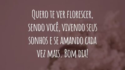 Quero te ver florescer, sendo você, vivendo seus sonhos e se amando cada vez mais. Bom dia!