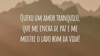 Quero um amor tranquilo, que me encha de paz e me mostre o lado bom da vida!