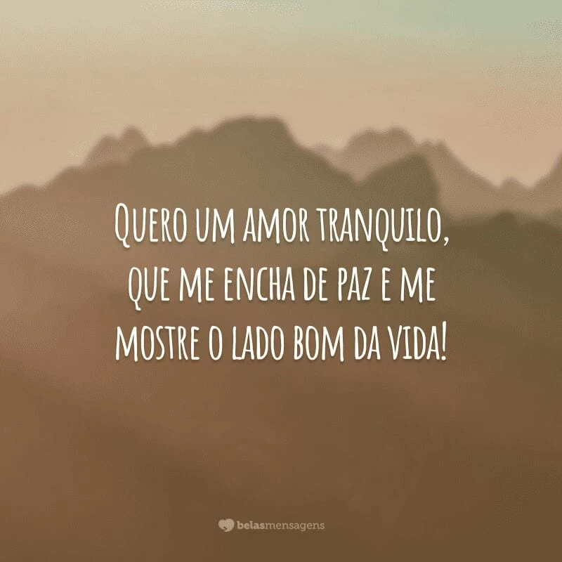 Quero um amor tranquilo, que me encha de paz e me mostre o lado bom da vida!