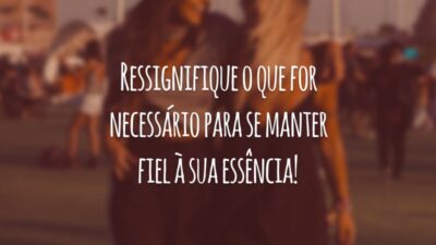 Ressignifique o que for necessário para se manter fiel à sua essência!