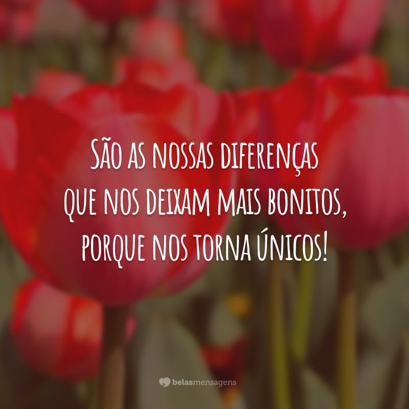 São as nossas diferenças que nos deixam mais bonitos, porque nos torna únicos!