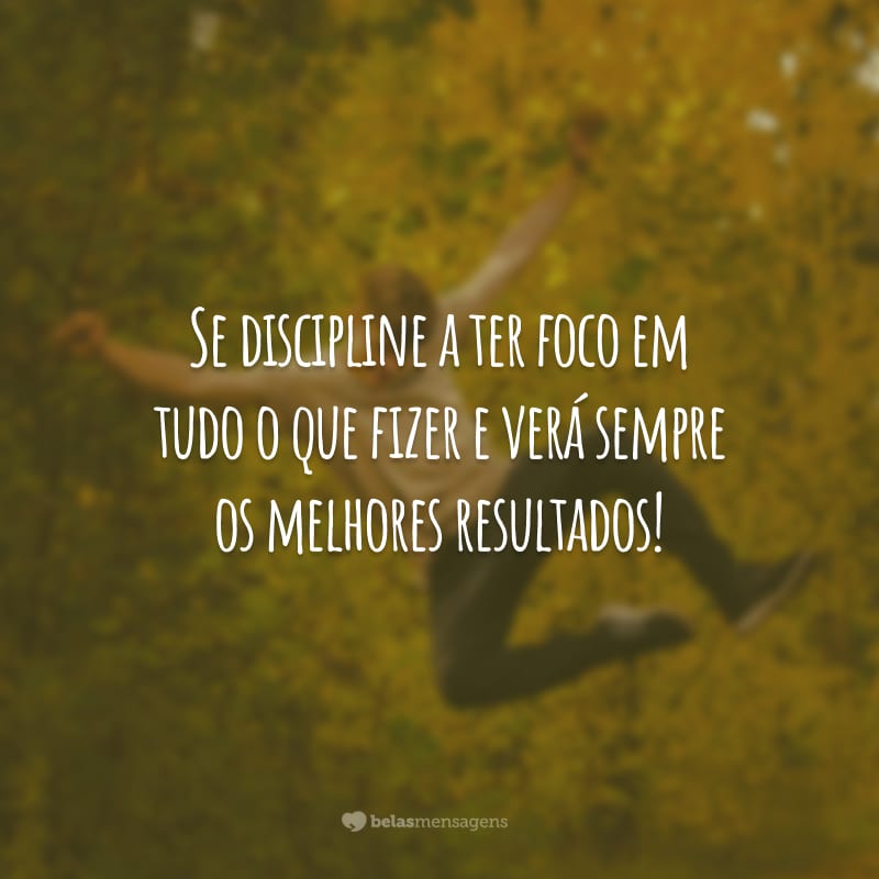 Se discipline a ter foco em tudo o que fizer e verá sempre os melhores resultados!