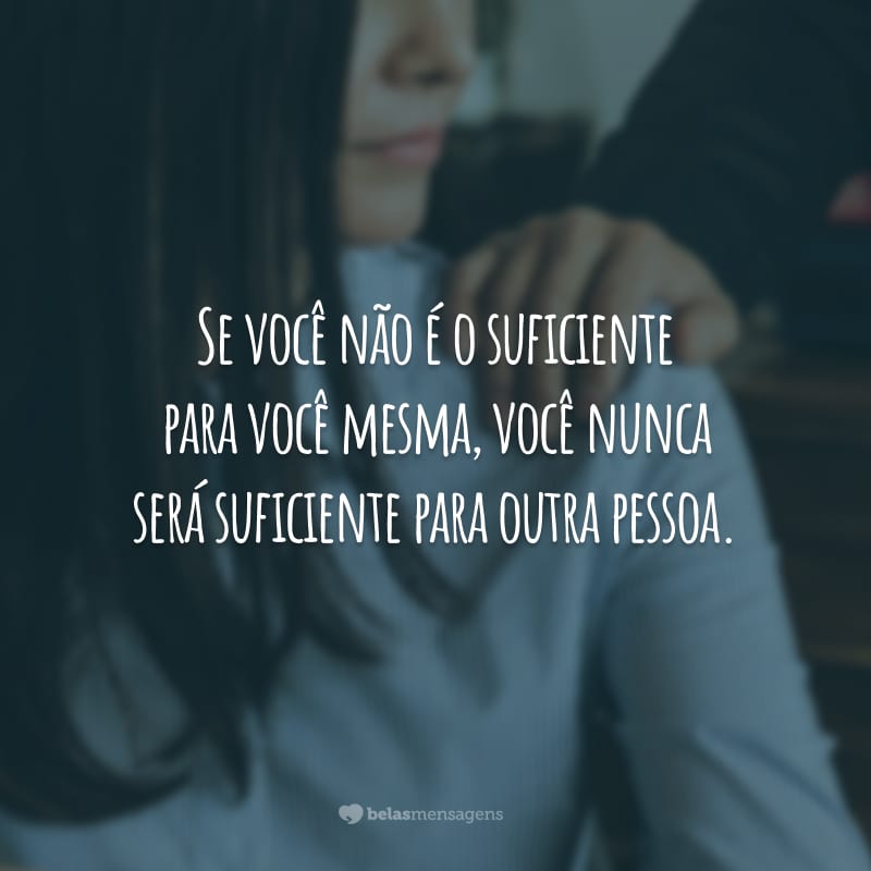 Se você não é o suficiente para você mesma, você nunca será suficiente para outra pessoa.