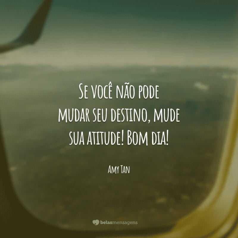 Se você não pode mudar seu destino, mude sua atitude! Bom dia!