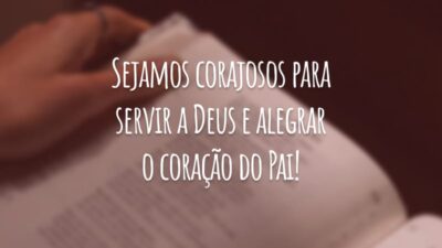 Sejamos corajosos para servir a Deus e alegrar o coração do Pai!
