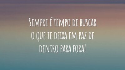 Sempre é tempo de buscar o que te deixa em paz de dentro para fora!