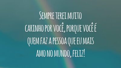 Sempre terei muito carinho por você, porque você é quem faz a pessoa que eu mais amo no mundo, feliz!