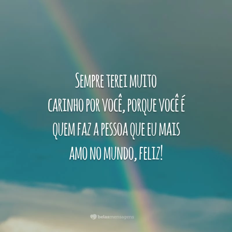 Sempre terei muito carinho por você, porque você é quem faz a pessoa que eu mais amo no mundo, feliz!