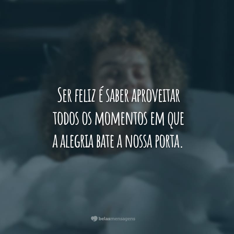 Ser feliz é saber aproveitar todos os momentos em que a alegria bate a nossa porta.