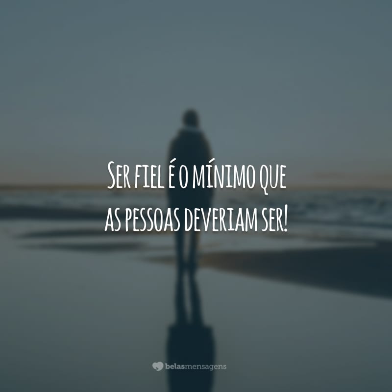 Ser fiel é o mínimo que as pessoas deveriam ser!