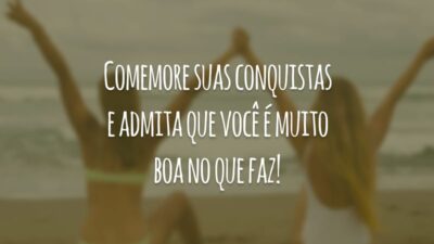 Comemore suas conquistas e admita que você é muito boa no que faz!