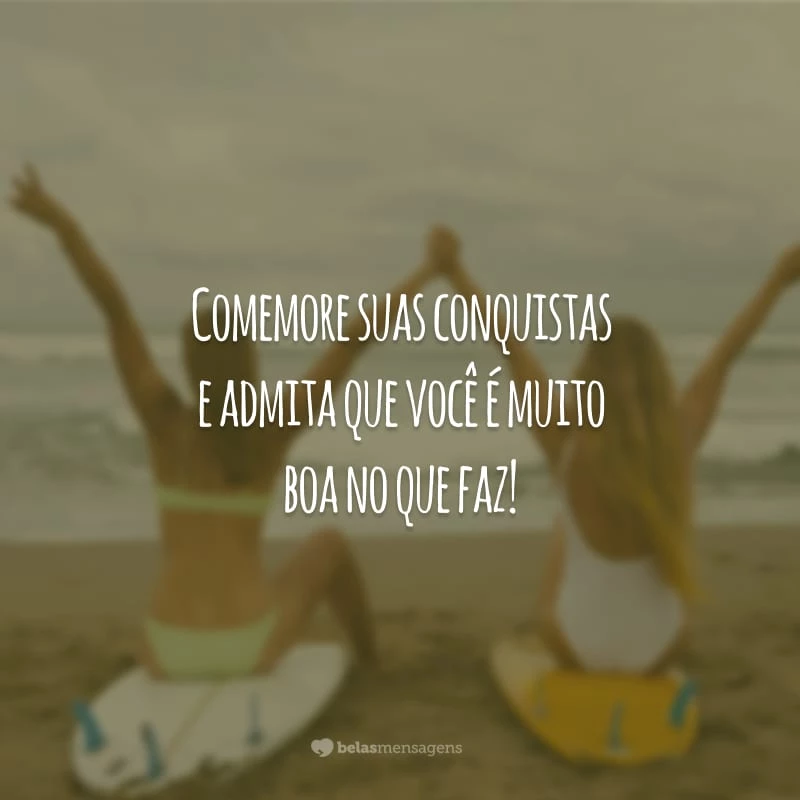 Comemore suas conquistas e admita que você é muito boa no que faz!