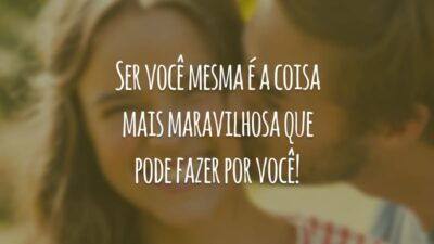 Ser você mesma é a coisa mais maravilhosa que pode fazer por você!
