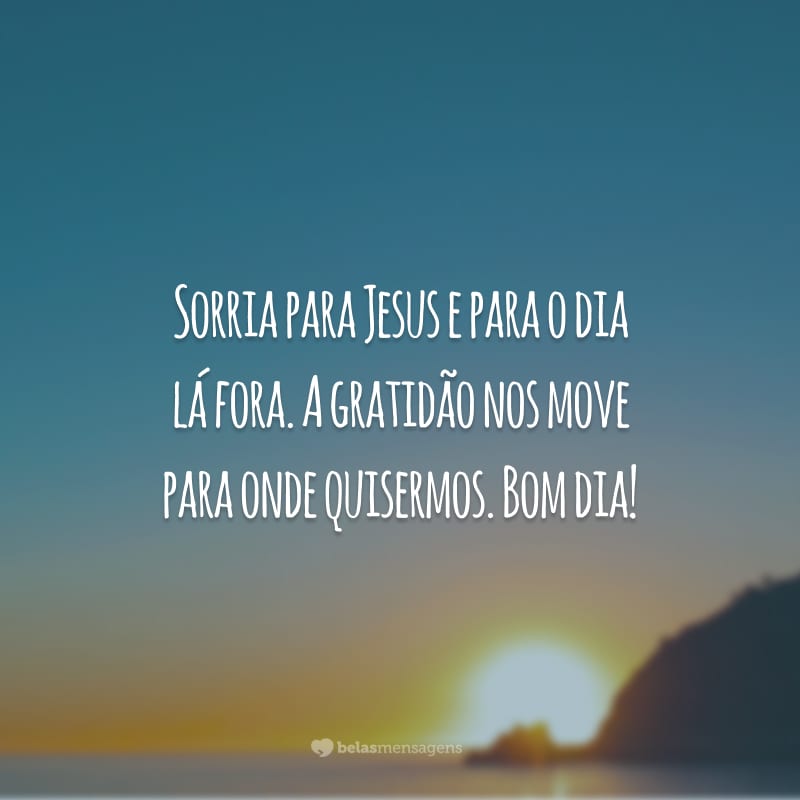 Sorria para Jesus e para o dia lá fora. A gratidão nos move para onde quisermos. Bom dia!