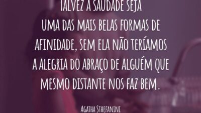 Talvez a saudade seja uma das mais belas formas de afinidade, sem ela não teríamos a alegria do abraço de alguém que mesmo distante nos faz bem.