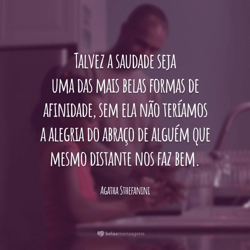 Talvez a saudade seja uma das mais belas formas de afinidade, sem ela não teríamos a alegria do abraço de alguém que mesmo distante nos faz bem.