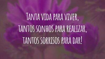 Tanta vida para viver, tantos sonhos para realizar, tantos sorrisos para dar!