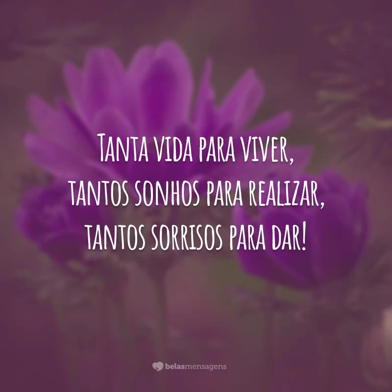 Tanta vida para viver, tantos sonhos para realizar, tantos sorrisos para dar!