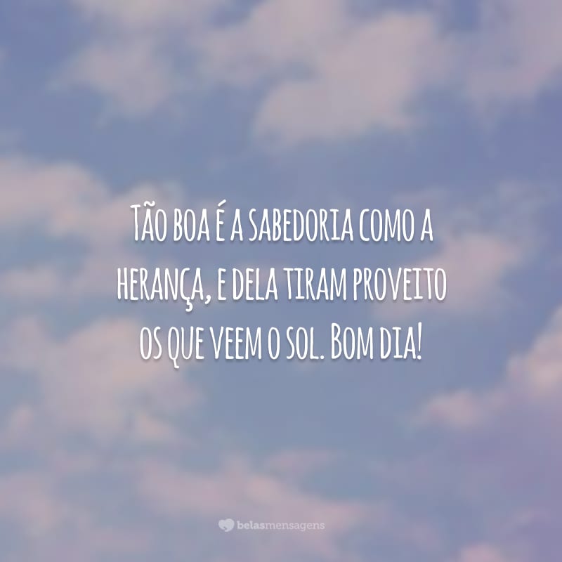 Tão boa é a sabedoria como a herança, e dela tiram proveito os que veem o sol. Bom dia!