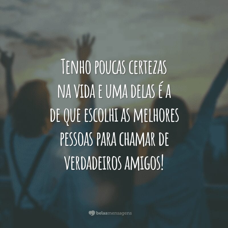 Tenho poucas certezas na vida e uma delas é a de que escolhi as melhores pessoas para chamar de verdadeiros amigos!