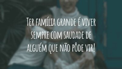 Ter família grande é viver sempre com saudade de alguém que não pôde vir!