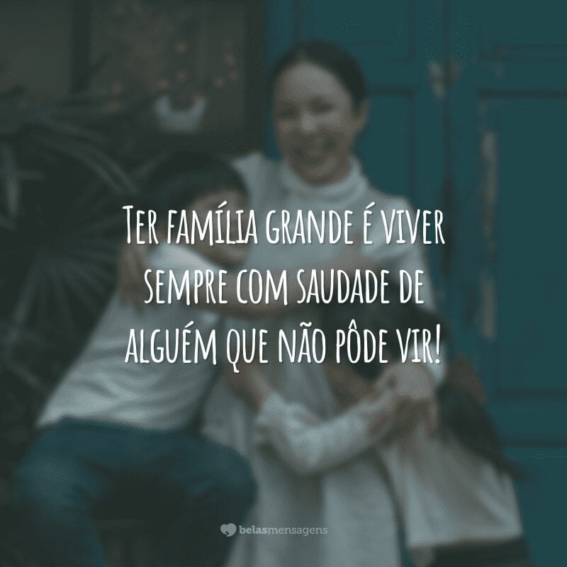 Ter família grande é viver sempre com saudade de alguém que não pôde vir!