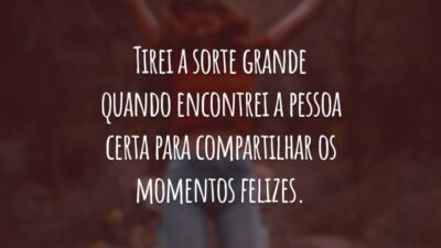 Tirei a sorte grande quando encontrei a pessoa certa para compartilhar os momentos felizes.