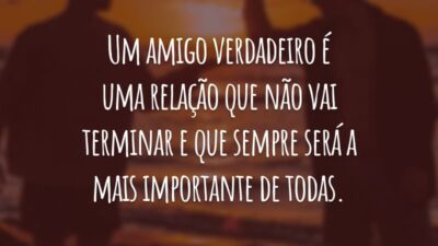 Um amigo verdadeiro é uma relação que não vai terminar e que sempre será a mais importante de todas.