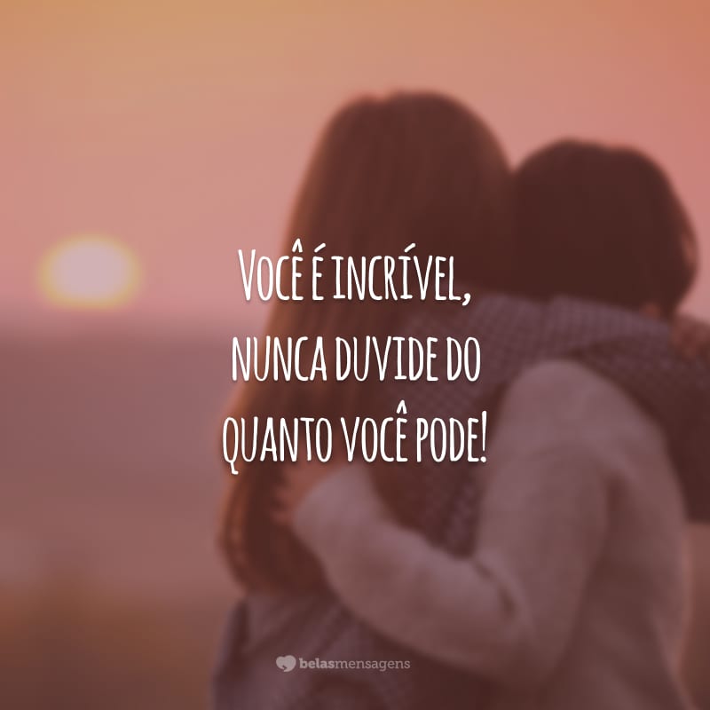 Você é incrível, nunca duvide do quanto você pode!