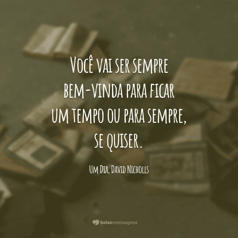 Você vai ser sempre bem-vinda para ficar um tempo ou para sempre, se quiser.