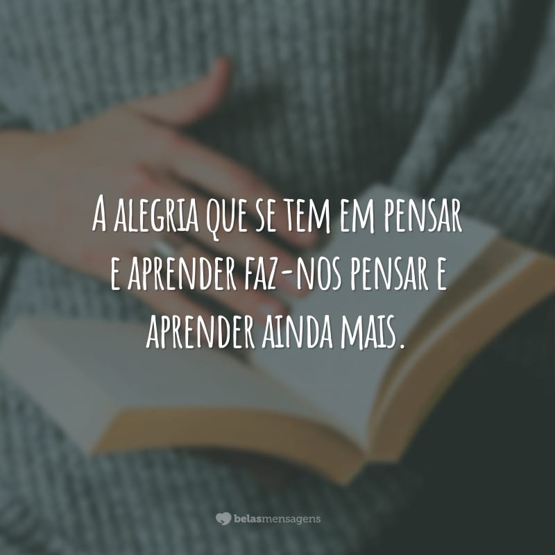 A alegria que se tem em pensar e aprender faz-nos pensar e aprender ainda mais.