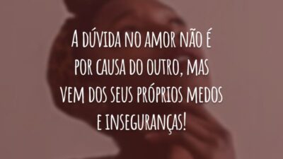 A dúvida no amor não é por causa do outro, mas vem dos seus próprios medos e inseguranças!