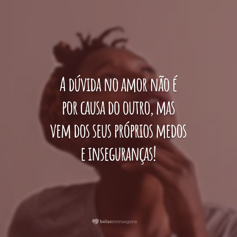 A dúvida no amor não é por causa do outro, mas vem dos seus próprios medos e inseguranças!