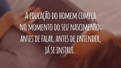 A educação do homem começa no momento do seu nascimento; antes de falar, antes de entender, já se instrui.