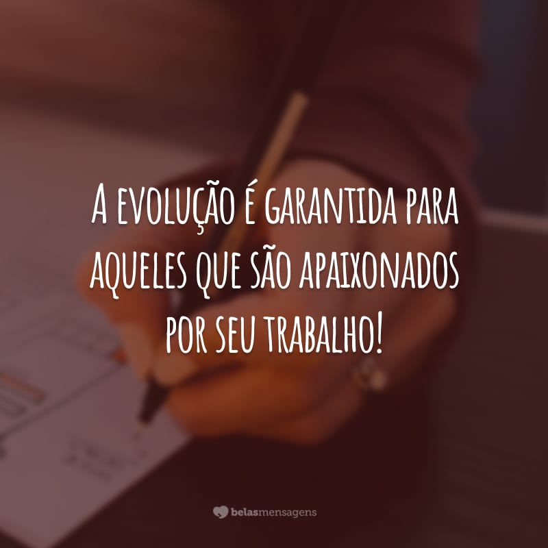 A evolução é garantida para aqueles que são apaixonados por seu trabalho!