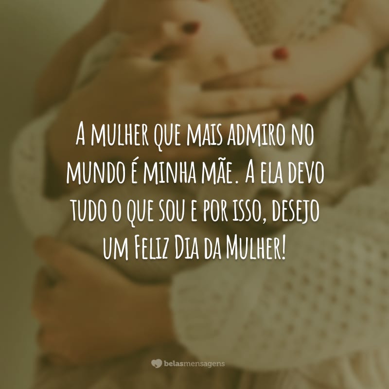 A mulher que mais admiro no mundo é minha mãe. A ela devo tudo o que sou e por isso, desejo um Feliz Dia da Mulher!