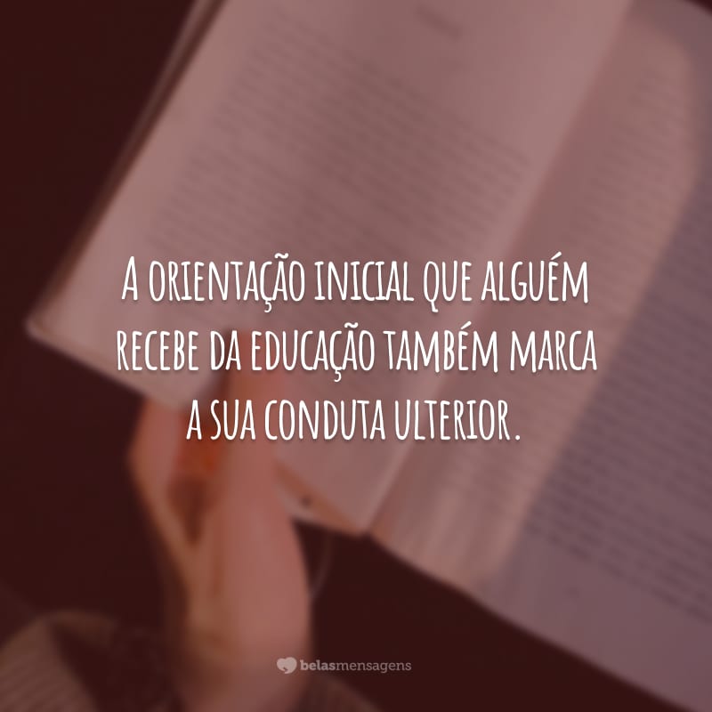 A orientação inicial que alguém recebe da educação também marca a sua conduta ulterior.