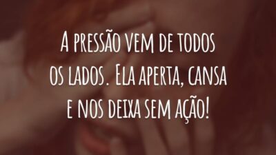 A pressão vem de todos os lados. Ela aperta, cansa e nos deixa sem ação!