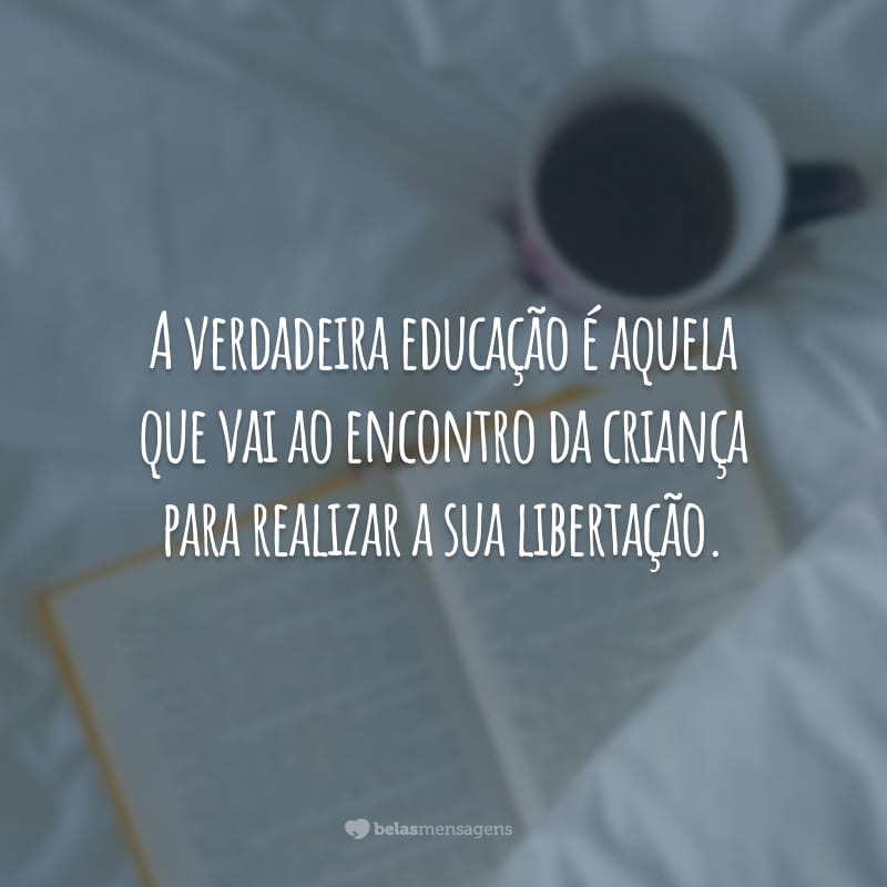 A verdadeira educação é aquela que vai ao encontro da criança para realizar a sua libertação.