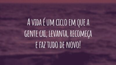 A vida é um ciclo em que a gente cai, levanta, recomeça e faz tudo de novo!