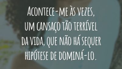 Acontece-me às vezes, um cansaço tão terrível da vida, que não há sequer hipótese de dominá-lo.