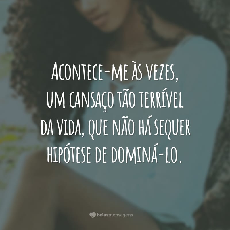 Acontece-me às vezes, um cansaço tão terrível da vida, que não há sequer hipótese de dominá-lo.