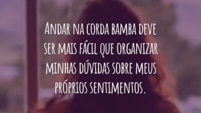 Andar na corda bamba deve ser mais fácil que organizar minhas dúvidas sobre meus próprios sentimentos.