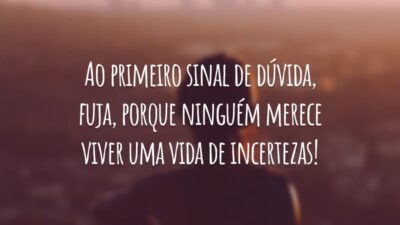 Ao primeiro sinal de dúvida, fuja, porque ninguém merece viver uma vida de incertezas!