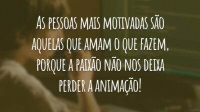 As pessoas mais motivadas são aquelas que amam o que fazem, porque a paixão não nos deixa perder a animação!